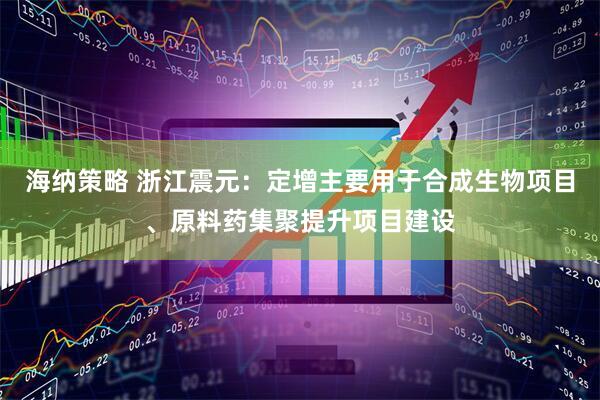 海纳策略 浙江震元：定增主要用于合成生物项目、原料药集聚提升项目建设
