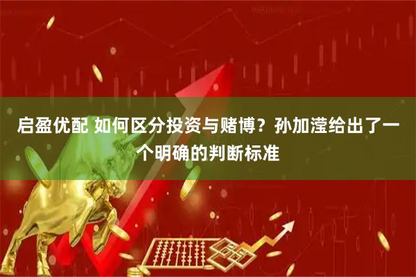 启盈优配 如何区分投资与赌博？孙加滢给出了一个明确的判断标准