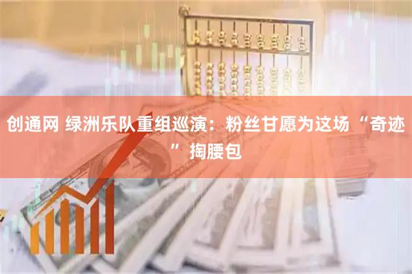 创通网 绿洲乐队重组巡演：粉丝甘愿为这场 “奇迹” 掏腰包