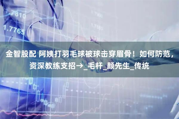 金智股配 阿姨打羽毛球被球击穿眉骨！如何防范，资深教练支招→_毛杆_颜先生_传统