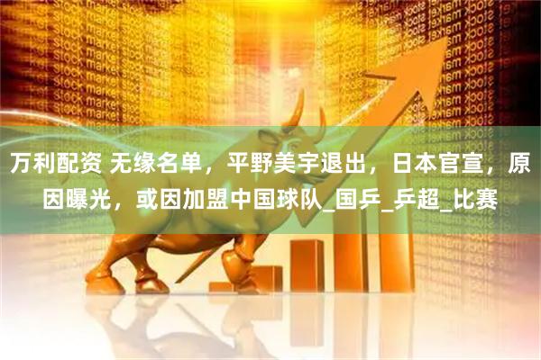 万利配资 无缘名单，平野美宇退出，日本官宣，原因曝光，或因加盟中国球队_国乒_乒超_比赛