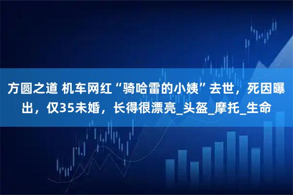 方圆之道 机车网红“骑哈雷的小姨”去世，死因曝出，仅35未婚，长得很漂亮_头盔_摩托_生命