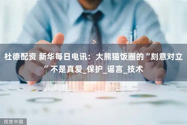 杜德配资 新华每日电讯：大熊猫饭圈的“刻意对立”不是真爱_保护_谣言_技术