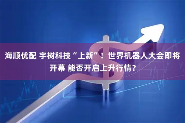 海顺优配 宇树科技“上新”！世界机器人大会即将开幕 能否开启上升行情？