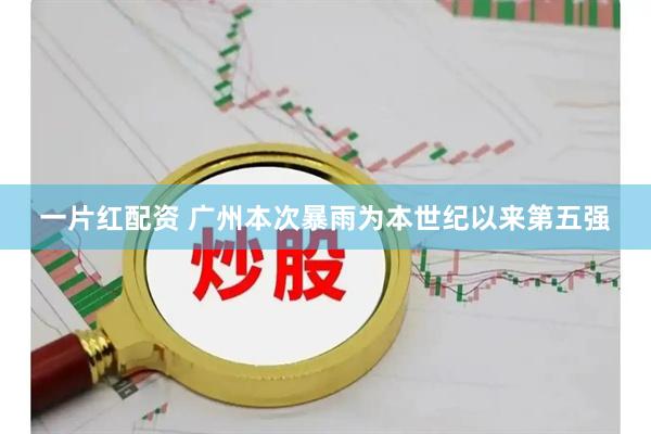 一片红配资 广州本次暴雨为本世纪以来第五强