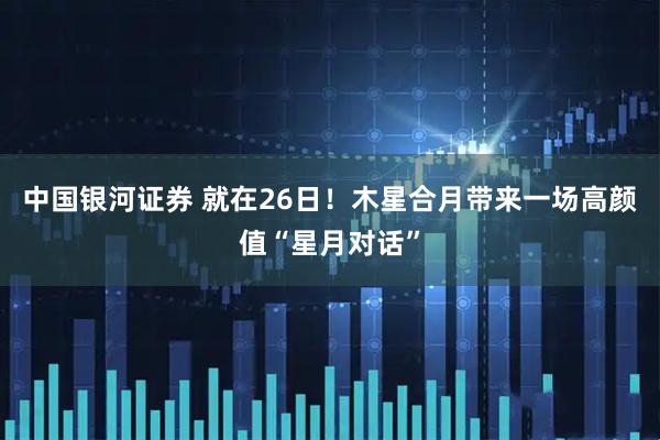 中国银河证券 就在26日！木星合月带来一场高颜值“星月对话”