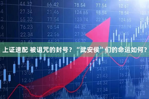 上证速配 被诅咒的封号？“武安侯”们的命运如何？