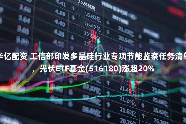 华亿配资 工信部印发多晶硅行业专项节能监察任务清单，光伏ETF基金(516180)涨超20%