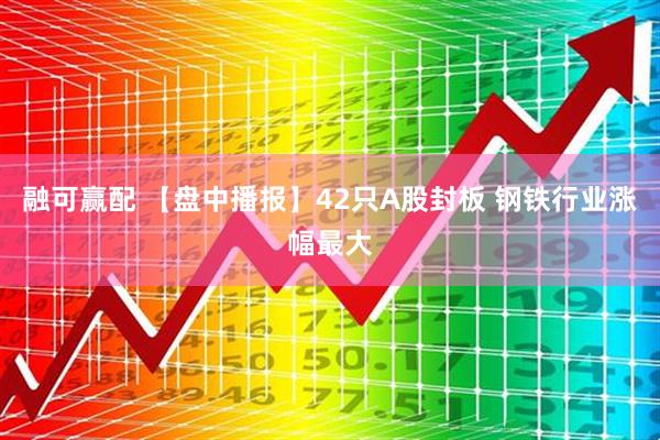 融可赢配 【盘中播报】42只A股封板 钢铁行业涨幅最大