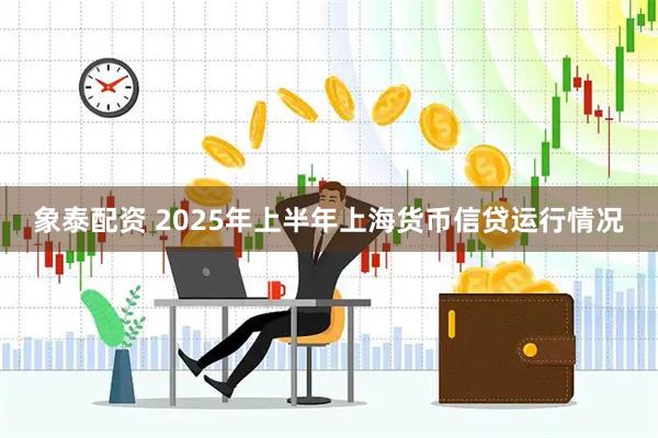象泰配资 2025年上半年上海货币信贷运行情况