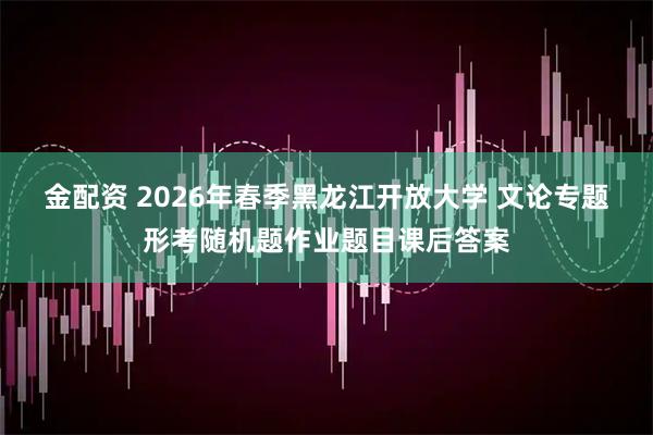 金配资 2026年春季黑龙江开放大学 文论专题形考随机题作业题目课后答案