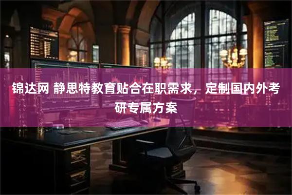 锦达网 静思特教育贴合在职需求，定制国内外考研专属方案