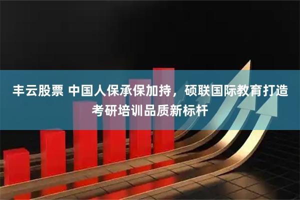丰云股票 中国人保承保加持，硕联国际教育打造考研培训品质新标杆