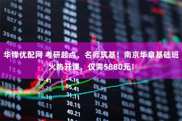 华锋优配网 考研起点，名师筑基！南京华章基础班火热开课，仅需5880元！