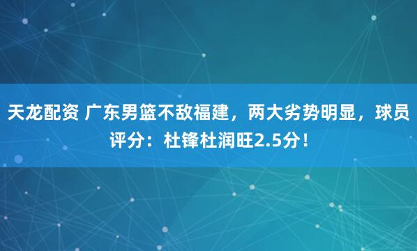 天龙配资 广东男篮不敌福建，两大劣势明显，球员评分：杜锋杜润旺2.5分！