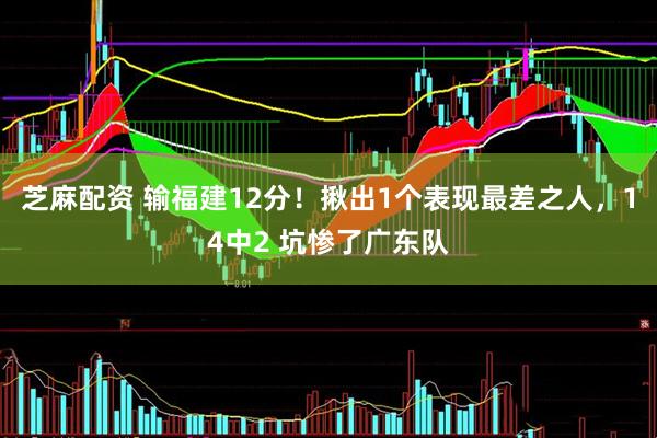 芝麻配资 输福建12分！揪出1个表现最差之人，14中2 坑惨了广东队
