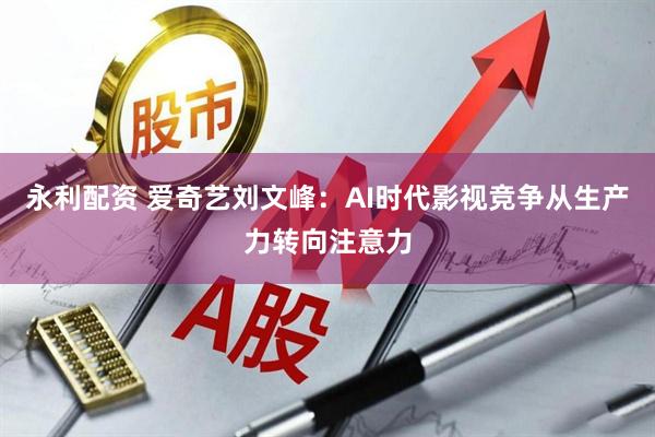 永利配资 爱奇艺刘文峰：AI时代影视竞争从生产力转向注意力
