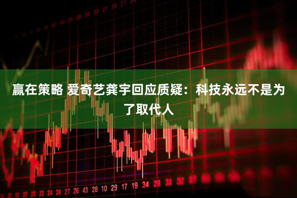 赢在策略 爱奇艺龚宇回应质疑：科技永远不是为了取代人