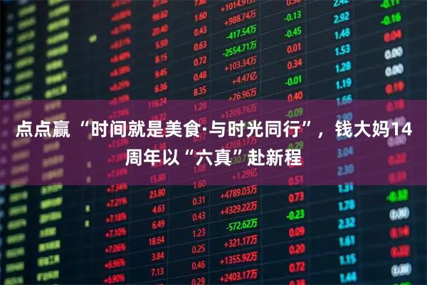 点点赢 “时间就是美食·与时光同行”，钱大妈14周年以“六真”赴新程