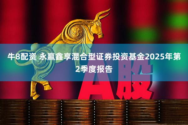 牛8配资 永赢鑫享混合型证券投资基金2025年第2季度报告