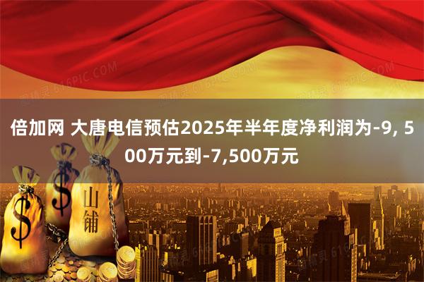 倍加网 大唐电信预估2025年半年度净利润为-9, 500万元到-7,500万元