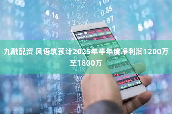 九融配资 风语筑预计2025年半年度净利润1200万至1800万