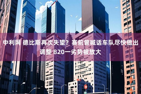 中利网 德比斯再次失望？赛前曾喊话车队尽快做出调整 820一劣势被放大