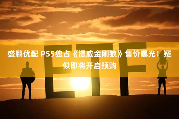 盛鹏优配 PS5独占《漫威金刚狼》售价曝光！疑似即将开启预购