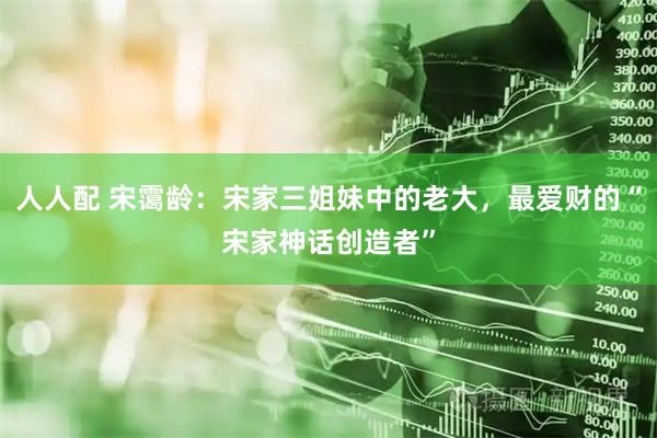 人人配 宋霭龄：宋家三姐妹中的老大，最爱财的“宋家神话创造者”