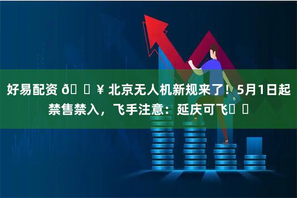 好易配资 🔥 北京无人机新规来了！5月1日起禁售禁入，飞手注意：延庆可飞⚠️