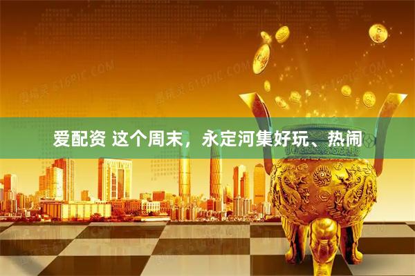 爱配资 这个周末，永定河集好玩、热闹