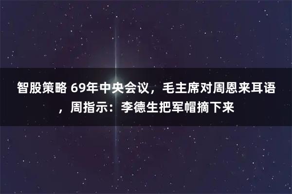 智股策略 69年中央会议，毛主席对周恩来耳语，周指示：李德生把军帽摘下来