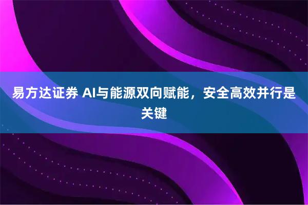 易方达证券 AI与能源双向赋能，安全高效并行是关键