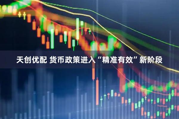 天创优配 货币政策进入“精准有效”新阶段