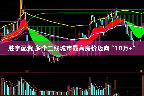 胜宇配资 多个二线城市最高房价迈向“10万+”