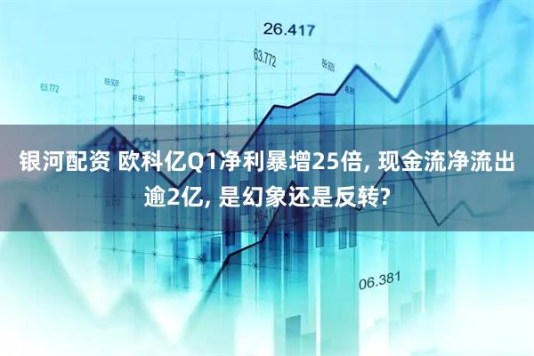 银河配资 欧科亿Q1净利暴增25倍, 现金流净流出逾2亿, 是幻象还是反转?