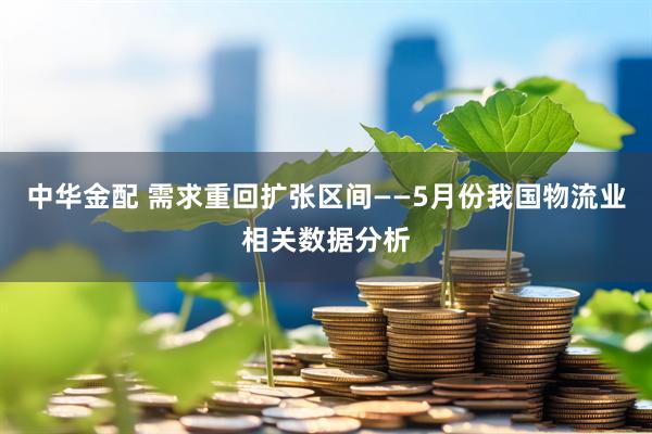 中华金配 需求重回扩张区间——5月份我国物流业相关数据分析