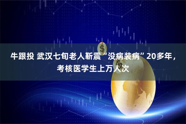 牛跟投 武汉七旬老人靳震“没病装病”20多年，考核医学生上万人次