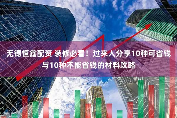 无锡恒鑫配资 装修必看！过来人分享10种可省钱与10种不能省钱的材料攻略