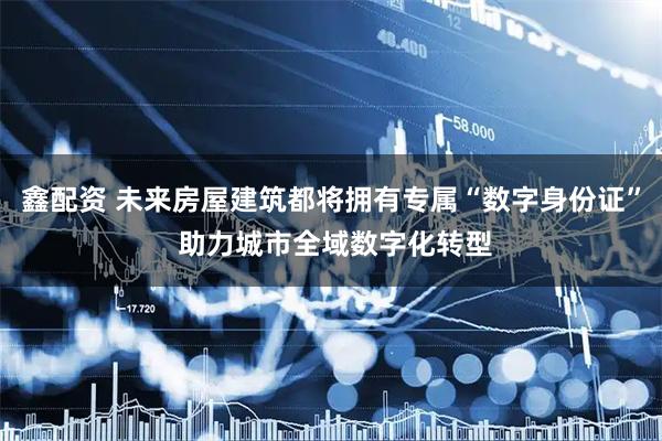 鑫配资 未来房屋建筑都将拥有专属“数字身份证” 助力城市全域数字化转型