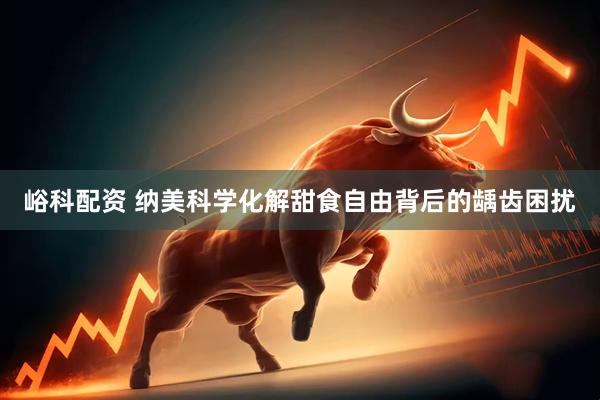 峪科配资 纳美科学化解甜食自由背后的龋齿困扰