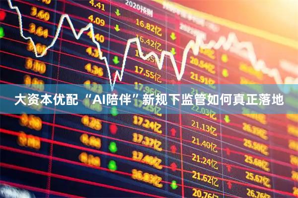 大资本优配 “AI陪伴”新规下监管如何真正落地