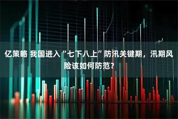 亿策略 我国进入“七下八上”防汛关键期，汛期风险该如何防范？