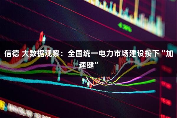 信德 大数据观察：全国统一电力市场建设按下“加速键”