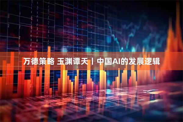 万德策略 玉渊谭天丨中国AI的发展逻辑