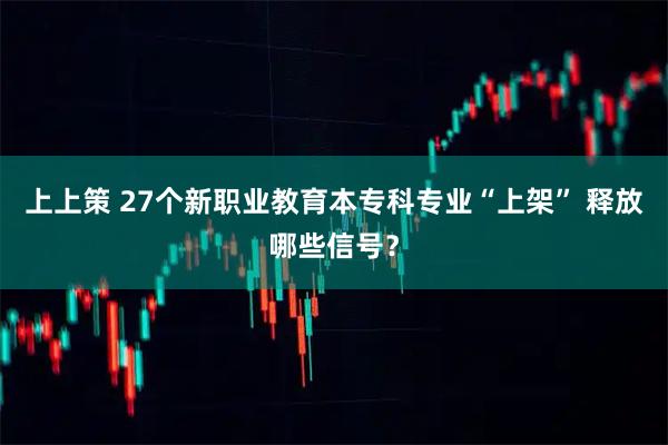 上上策 27个新职业教育本专科专业“上架” 释放哪些信号？