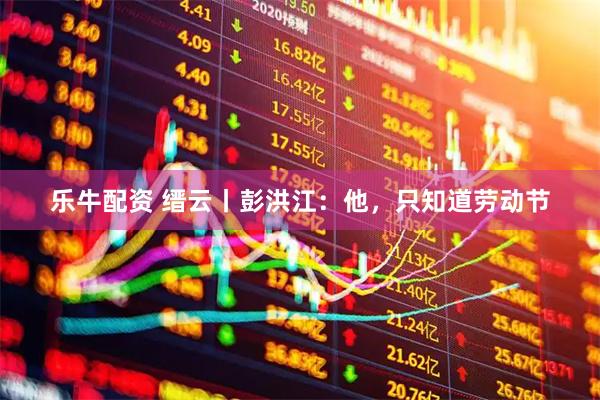 乐牛配资 缙云丨彭洪江：他，只知道劳动节