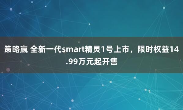 策略赢 全新一代smart精灵1号上市，限时权益14.99万元起开售