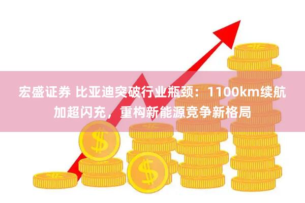 宏盛证券 比亚迪突破行业瓶颈：1100km续航加超闪充，重构新能源竞争新格局