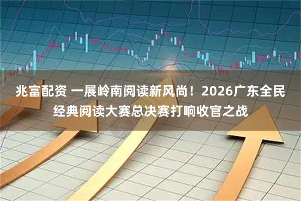 兆富配资 一展岭南阅读新风尚！2026广东全民经典阅读大赛总决赛打响收官之战